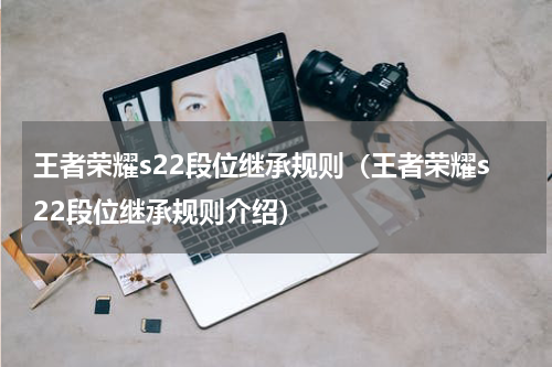 王者荣耀s22段位继承规则（王者荣耀s22段位继承规则介绍）