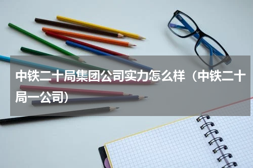 中铁二十局集团公司实力怎么样（中铁二十局一公司）