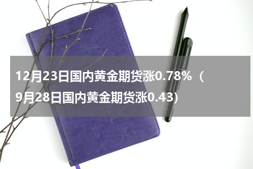 12月23日国内黄金期货涨0.78%（9月28日国内黄金期货涨0.43）