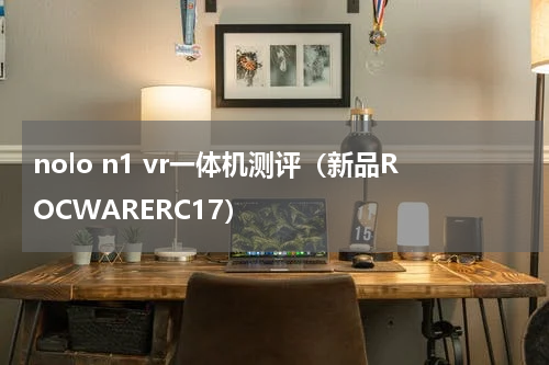 nolo n1 vr一体机测评（新品ROCWARERC17）