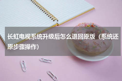 长虹电视系统升级后怎么退回原版（系统还原步骤操作）