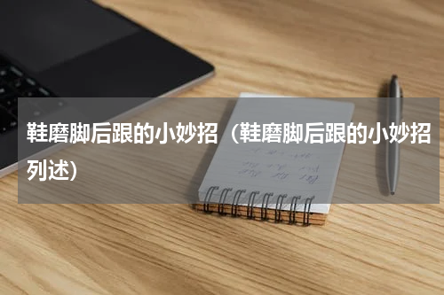 鞋磨脚后跟的小妙招（鞋磨脚后跟的小妙招列述）