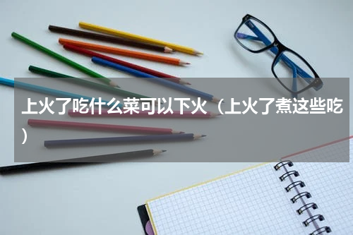 上火了吃什么菜可以下火（上火了煮这些吃）