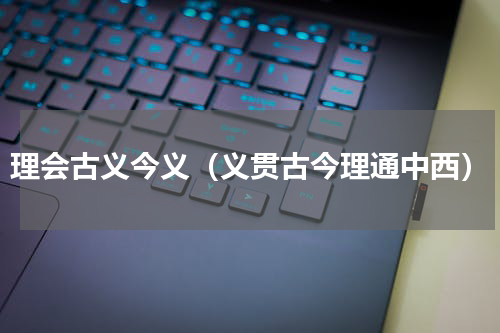 理会古义今义（义贯古今理通中西）
