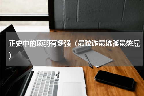 正史中的项羽有多强（最狡诈最坑爹最憋屈）