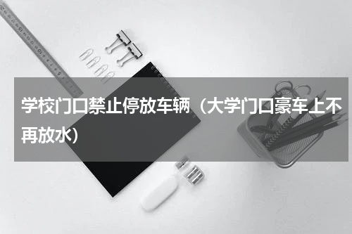 学校门口禁止停放车辆（大学门口豪车上不再放水）