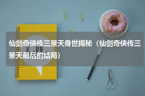 仙剑奇侠传三景天身世揭秘（仙剑奇侠传三景天最后的结局）