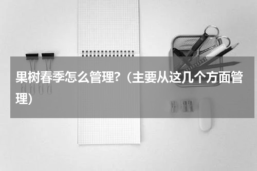 果树春季怎么管理?（主要从这几个方面管理）