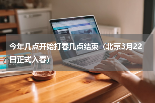 今年几点开始打春几点结束（北京3月22日正式入春）