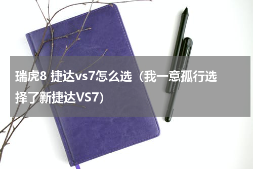 瑞虎8 捷达vs7怎么选（我一意孤行选择了新捷达VS7）
