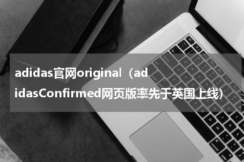 adidas官网original（adidasConfirmed网页版率先于英国上线）