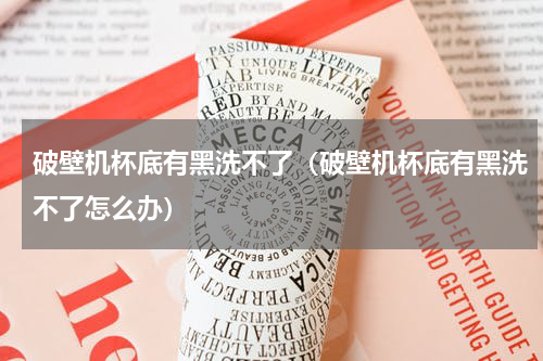 破壁机杯底有黑洗不了（破壁机杯底有黑洗不了怎么办）