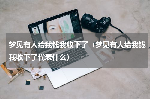 梦见有人给我钱我收下了（梦见有人给我钱我收下了代表什么）