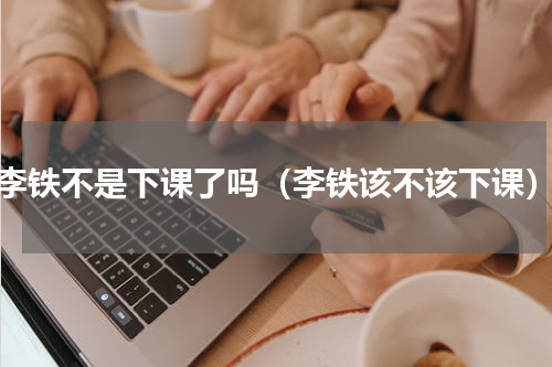 李铁不是下课了吗（李铁该不该下课）