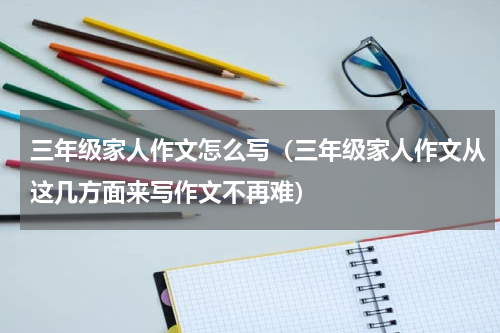 三年级家人作文怎么写（三年级家人作文从这几方面来写作文不再难）
