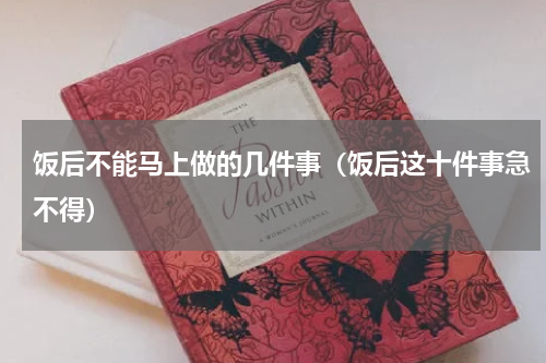 饭后不能马上做的几件事（饭后这十件事急不得）