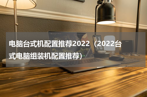 电脑台式机配置推荐2022（2022台式电脑组装机配置推荐）