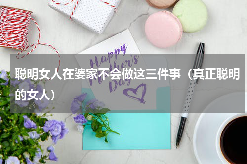 聪明女人在婆家不会做这三件事（真正聪明的女人）