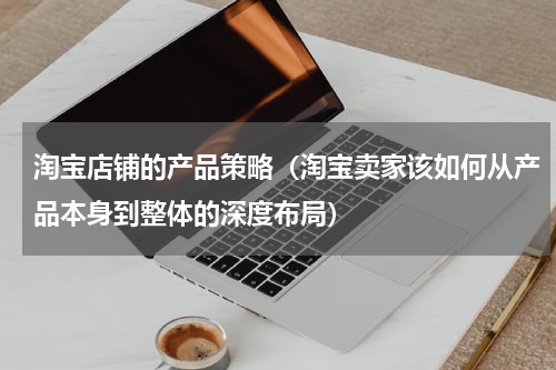 淘宝店铺的产品策略（淘宝卖家该如何从产品本身到整体的深度布局）