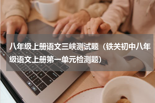 八年级上册语文三峡测试题（铁关初中八年级语文上册第一单元检测题）