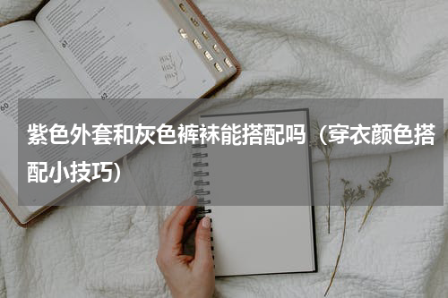 紫色外套和灰色裤袜能搭配吗（穿衣颜色搭配小技巧）
