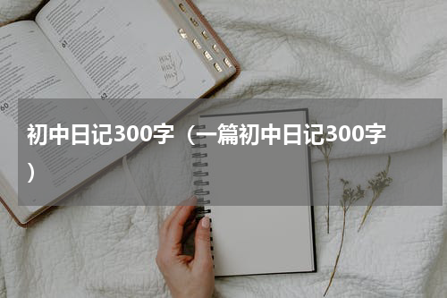 初中日记300字（一篇初中日记300字）