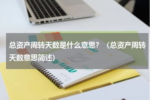 总资产周转天数是什么意思？（总资产周转天数意思简述）