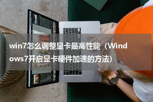 win7怎么调整显卡最高性能（Windows7开启显卡硬件加速的方法）