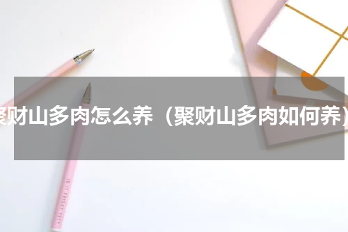 聚财山多肉怎么养（聚财山多肉如何养）