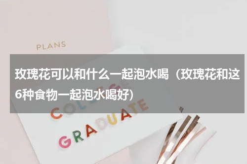 玫瑰花可以和什么一起泡水喝（玫瑰花和这6种食物一起泡水喝好）