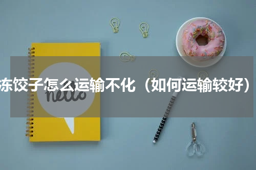 冻饺子怎么运输不化（如何运输较好）