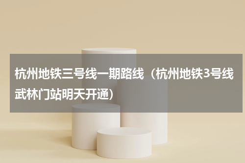 杭州地铁三号线一期路线（杭州地铁3号线武林门站明天开通）