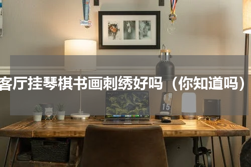 客厅挂琴棋书画刺绣好吗（你知道吗）
