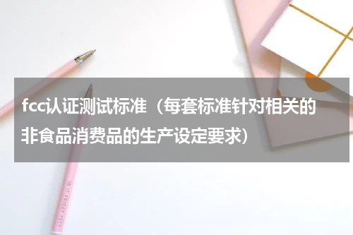 fcc认证测试标准（每套标准针对相关的非食品消费品的生产设定要求）
