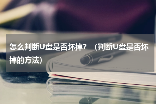 怎么判断U盘是否坏掉？（判断U盘是否坏掉的方法）