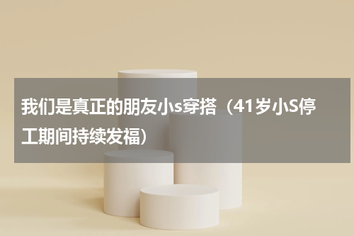 我们是真正的朋友小s穿搭（41岁小S停工期间持续发福）
