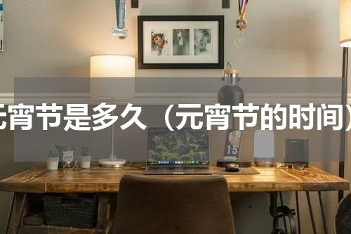 元宵节是多久（元宵节的时间）