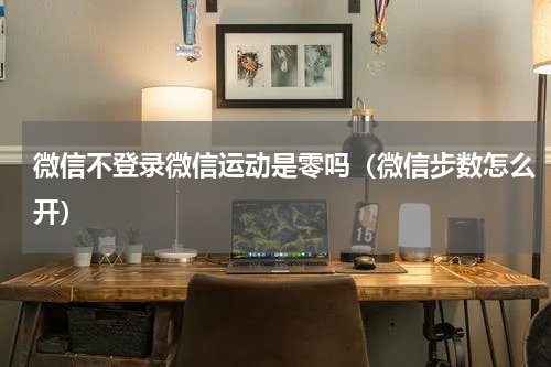 微信不登录微信运动是零吗（微信步数怎么开）