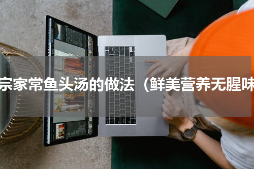 正宗家常鱼头汤的做法（鲜美营养无腥味）