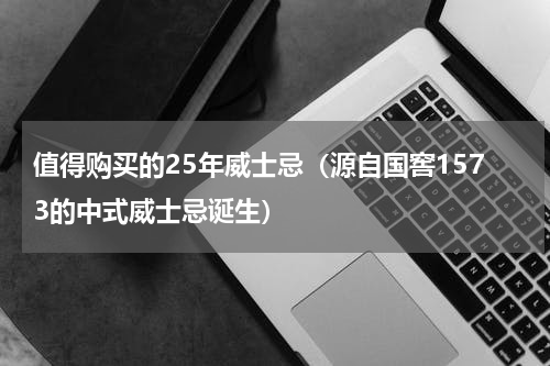 值得购买的25年威士忌（源自国窖1573的中式威士忌诞生）