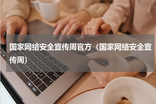 国家网络安全宣传周官方（国家网络安全宣传周）