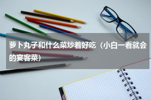 萝卜丸子和什么菜炒着好吃（小白一看就会的宴客菜）
