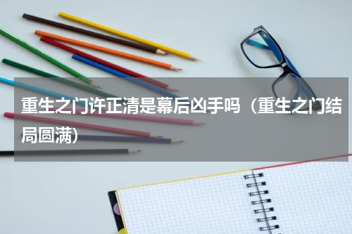 重生之门许正清是幕后凶手吗（重生之门结局圆满）