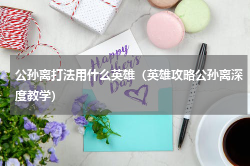 公孙离打法用什么英雄（英雄攻略公孙离深度教学）