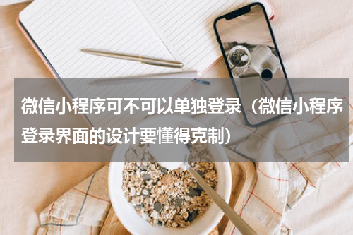 微信小程序可不可以单独登录（微信小程序登录界面的设计要懂得克制）