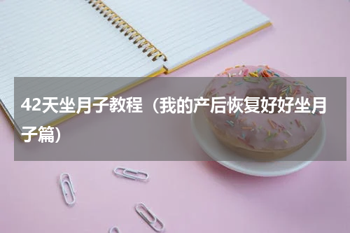 42天坐月子教程（我的产后恢复好好坐月子篇）