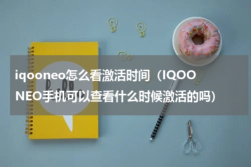 iqooneo怎么看激活时间（IQOONEO手机可以查看什么时候激活的吗）