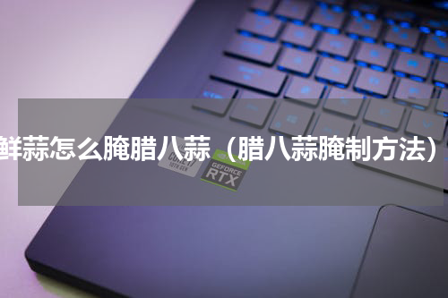 鲜蒜怎么腌腊八蒜（腊八蒜腌制方法）