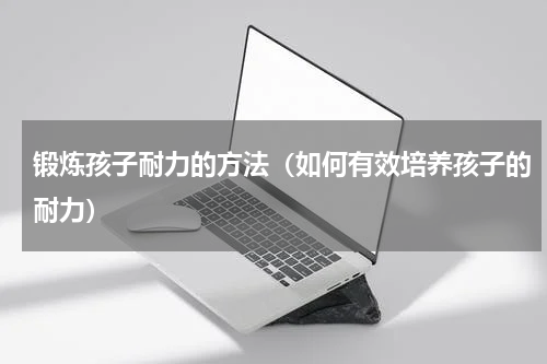 锻炼孩子耐力的方法（如何有效培养孩子的耐力）