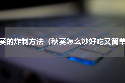 秋葵的炸制方法（秋葵怎么炒好吃又简单）